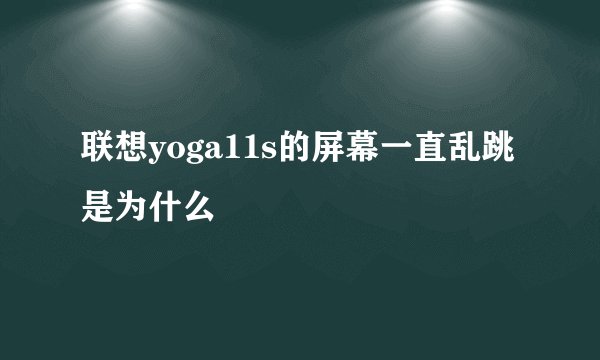 联想yoga11s的屏幕一直乱跳是为什么