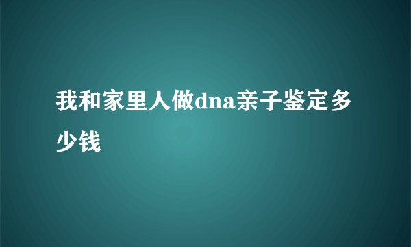 我和家里人做dna亲子鉴定多少钱
