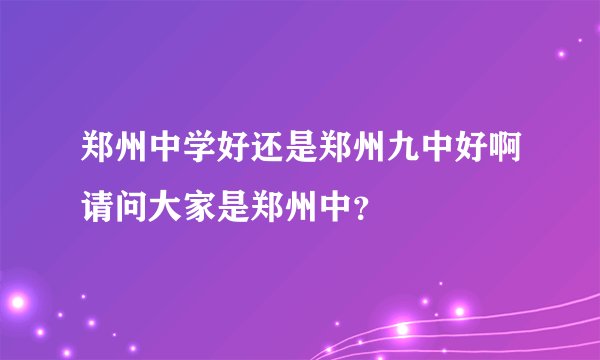 郑州中学好还是郑州九中好啊请问大家是郑州中？