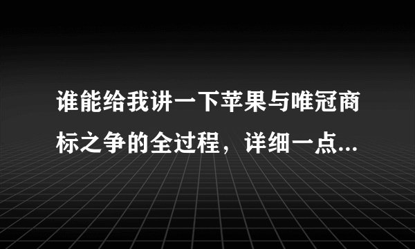 谁能给我讲一下苹果与唯冠商标之争的全过程，详细一点，然后再来一个简述。。。高分！！！