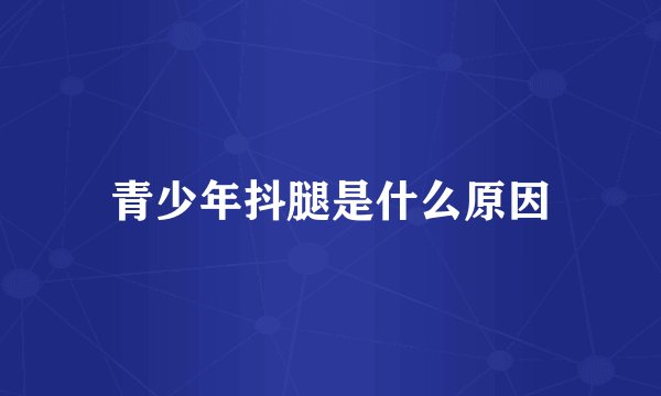 青少年抖腿是什么原因