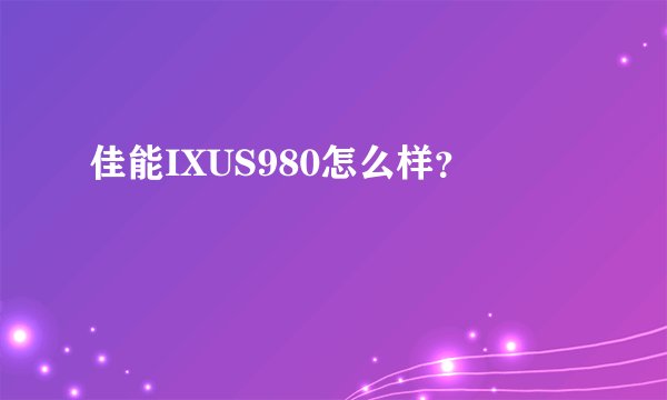 佳能IXUS980怎么样？