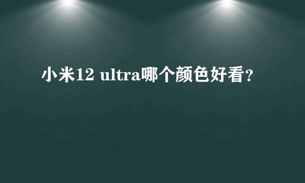 小米12 ultra哪个颜色好看？