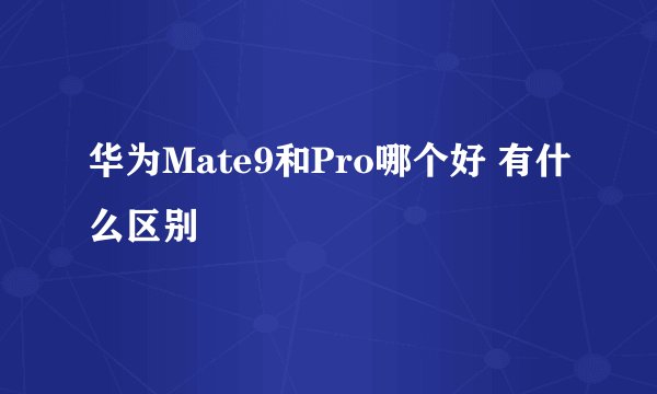 华为Mate9和Pro哪个好 有什么区别