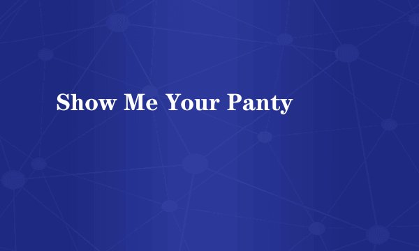 Show Me Your Panty