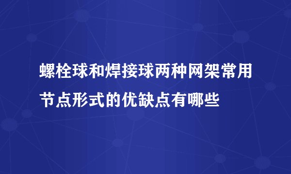 螺栓球和焊接球两种网架常用节点形式的优缺点有哪些