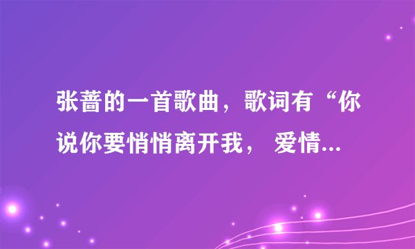 张蔷的一首歌曲，歌词有“你说你要悄悄离开我， 爱情故事不是怎么甜蜜”请问是什么歌曲？