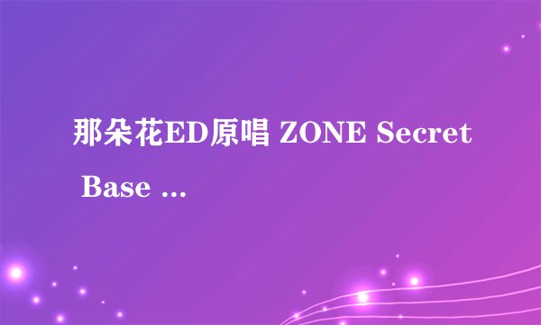那朵花ED原唱 ZONE Secret Base 君がく的歌词大意