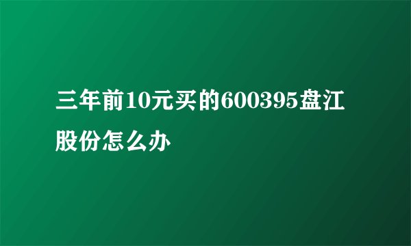 三年前10元买的600395盘江股份怎么办