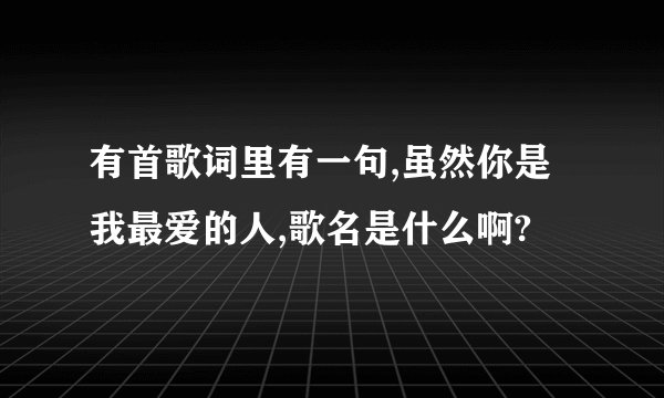 有首歌词里有一句,虽然你是我最爱的人,歌名是什么啊?