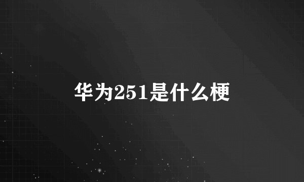 华为251是什么梗