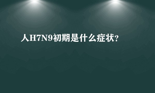 人H7N9初期是什么症状？