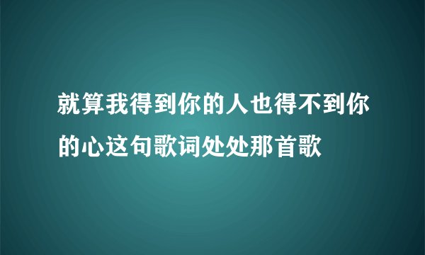 就算我得到你的人也得不到你的心这句歌词处处那首歌