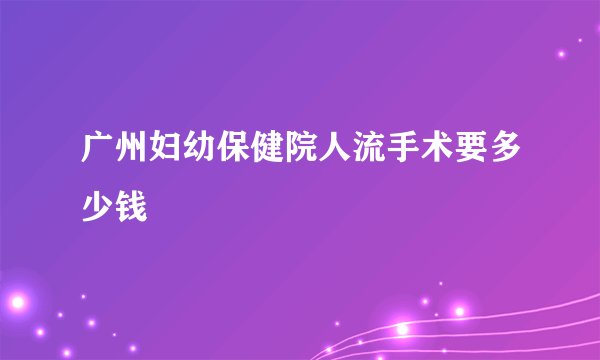 广州妇幼保健院人流手术要多少钱