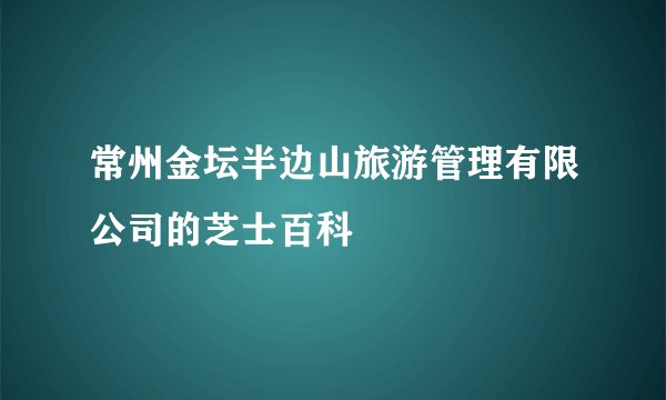常州金坛半边山旅游管理有限公司的芝士百科