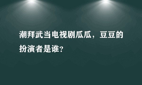 潮拜武当电视剧瓜瓜，豆豆的扮演者是谁？