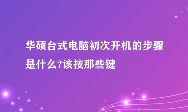 华硕台式电脑初次开机的步骤是什么?该按那些键