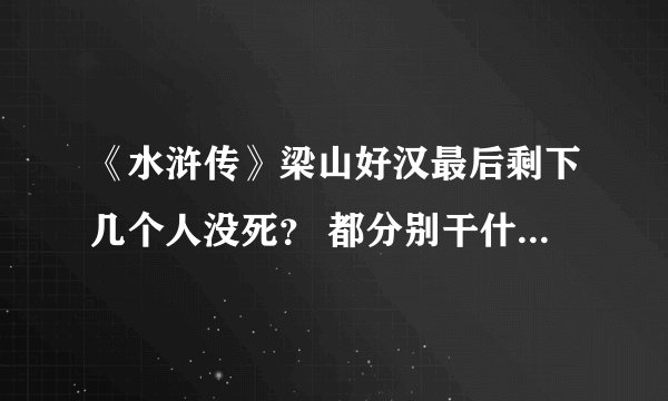 《水浒传》梁山好汉最后剩下几个人没死？ 都分别干什么去了？