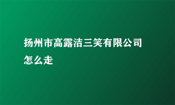 扬州市高露洁三笑有限公司 怎么走