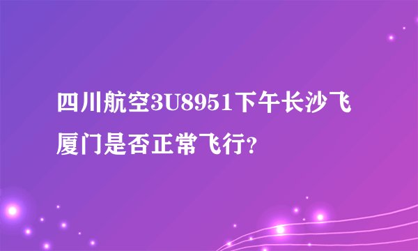 四川航空3U8951下午长沙飞厦门是否正常飞行？