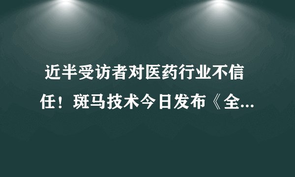  近半受访者对医药行业不信任！斑马技术今日发布《全球医药供应链愿景研究报告》