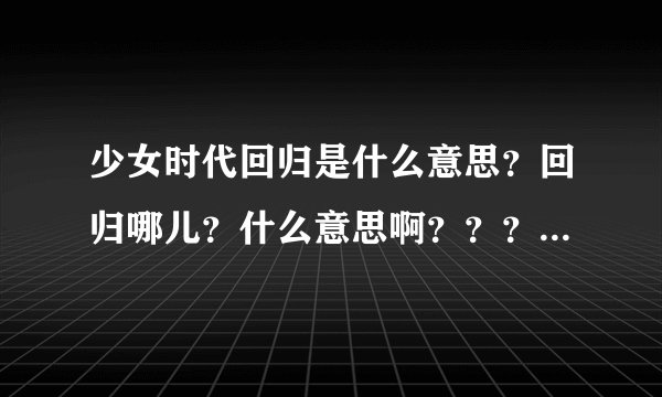 少女时代回归是什么意思？回归哪儿？什么意思啊？？？！！？？