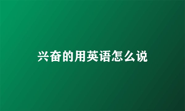 兴奋的用英语怎么说