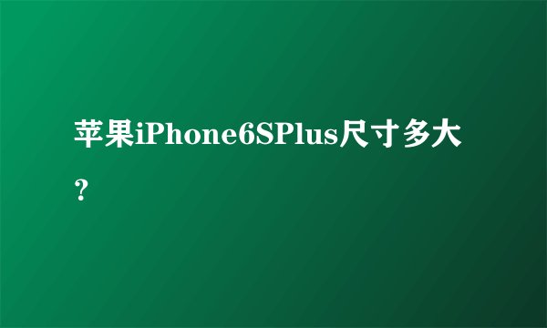 苹果iPhone6SPlus尺寸多大？