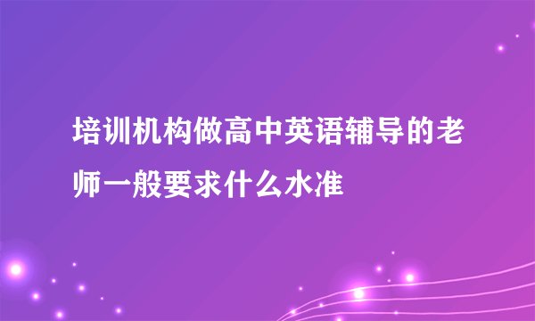 培训机构做高中英语辅导的老师一般要求什么水准