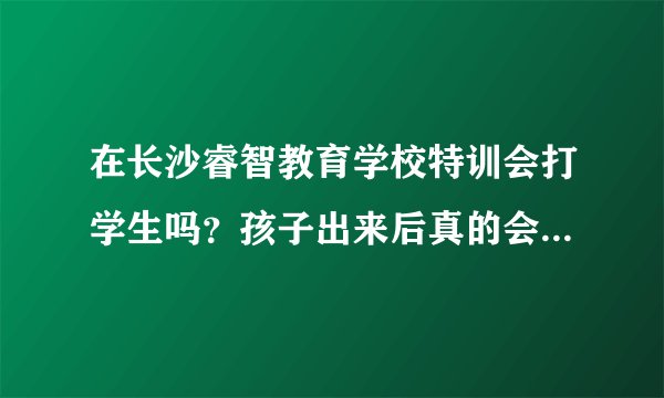 在长沙睿智教育学校特训会打学生吗？孩子出来后真的会变好吗？