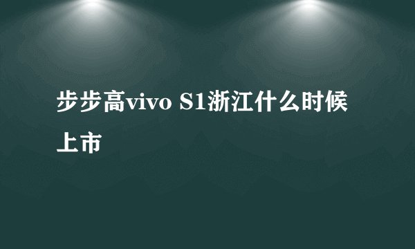 步步高vivo S1浙江什么时候上市