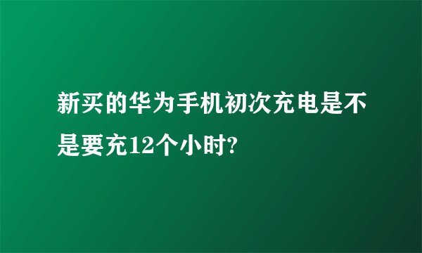 新买的华为手机初次充电是不是要充12个小时?