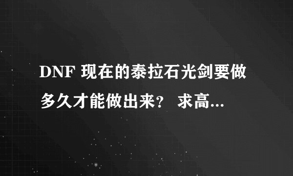 DNF 现在的泰拉石光剑要做多久才能做出来？ 求高手解答~