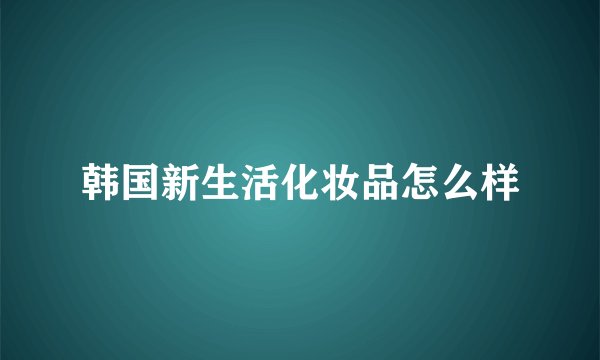 韩国新生活化妆品怎么样