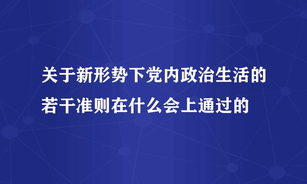 关于新形势下党内政治生活的若干准则在什么会上通过的