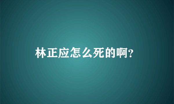 林正应怎么死的啊？