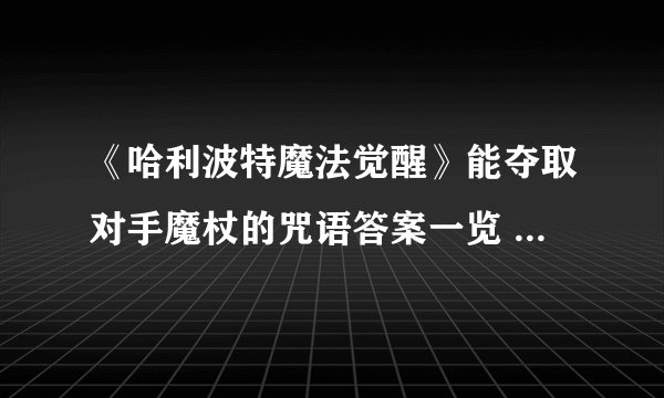《哈利波特魔法觉醒》能夺取对手魔杖的咒语答案一览 夺取对手魔杖的咒语是什么