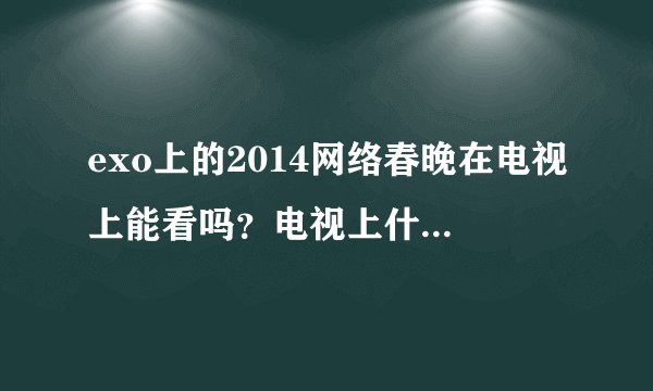 exo上的2014网络春晚在电视上能看吗？电视上什么时间播？他们还上哪个台的春晚？