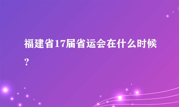 福建省17届省运会在什么时候？