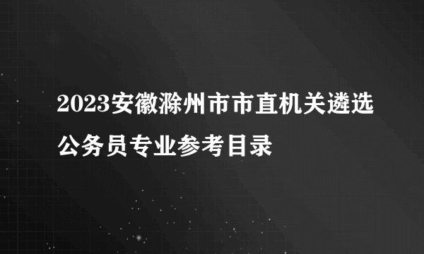 2023安徽滁州市市直机关遴选公务员专业参考目录