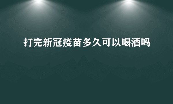 打完新冠疫苗多久可以喝酒吗