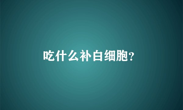 吃什么补白细胞？