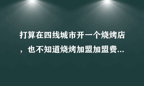 打算在四线城市开一个烧烤店，也不知道烧烤加盟加盟费多少才算合理？