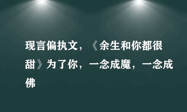 现言偏执文，《余生和你都很甜》为了你，一念成魔，一念成佛