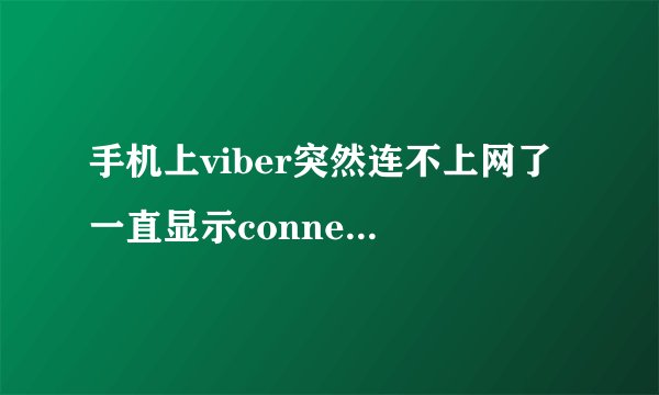 手机上viber突然连不上网了 一直显示connecting to service 就是连接不上没法打电话了 谁知道怎么回事