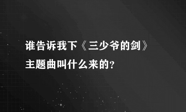 谁告诉我下《三少爷的剑》 主题曲叫什么来的？