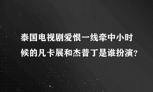 泰国电视剧爱恨一线牵中小时候的凡卡展和杰普丁是谁扮演？