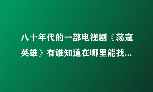 八十年代的一部电视剧《荡寇英雄》有谁知道在哪里能找到，谢谢