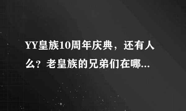 YY皇族10周年庆典，还有人么？老皇族的兄弟们在哪里？来4303集合了兄弟们！