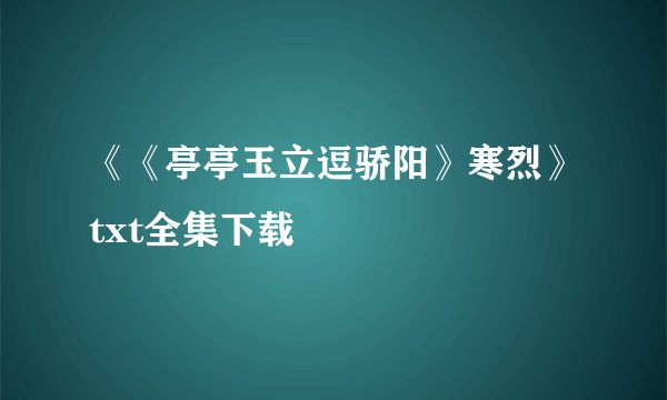 《《亭亭玉立逗骄阳》寒烈》txt全集下载